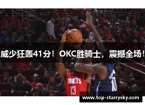 威少狂轰41分！OKC胜骑士，震撼全场！