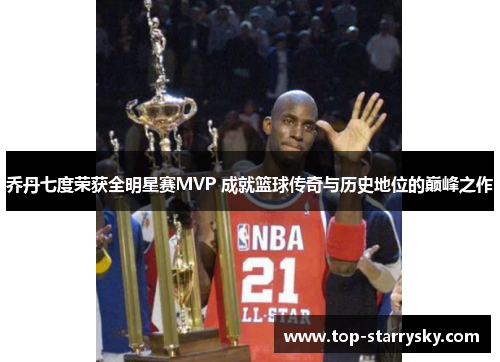 乔丹七度荣获全明星赛MVP 成就篮球传奇与历史地位的巅峰之作