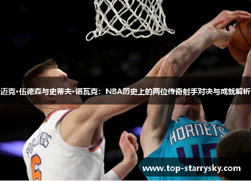 迈克·伍德森与史蒂夫·诺瓦克：NBA历史上的两位传奇射手对决与成就解析