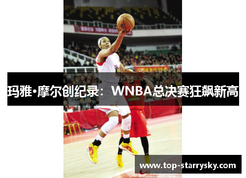 玛雅·摩尔创纪录：WNBA总决赛狂飙新高