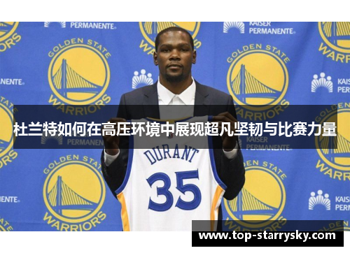 杜兰特如何在高压环境中展现超凡坚韧与比赛力量