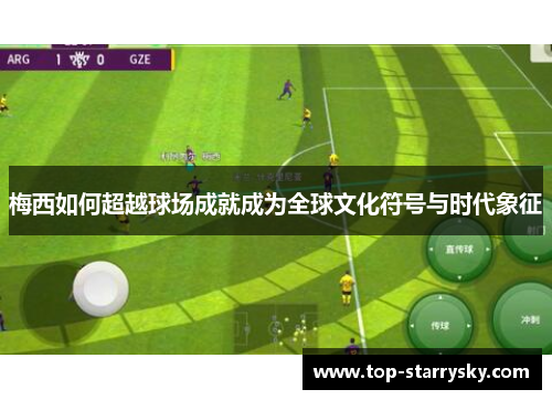 梅西如何超越球场成就成为全球文化符号与时代象征