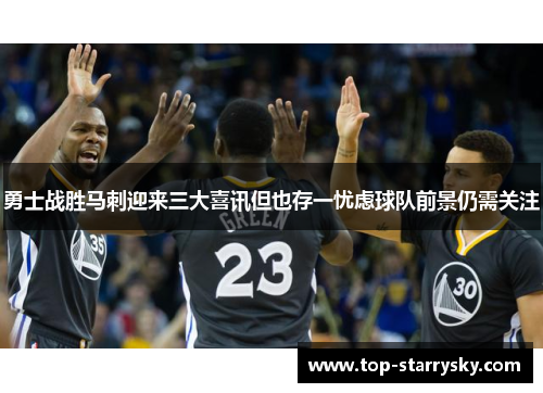 勇士战胜马刺迎来三大喜讯但也存一忧虑球队前景仍需关注