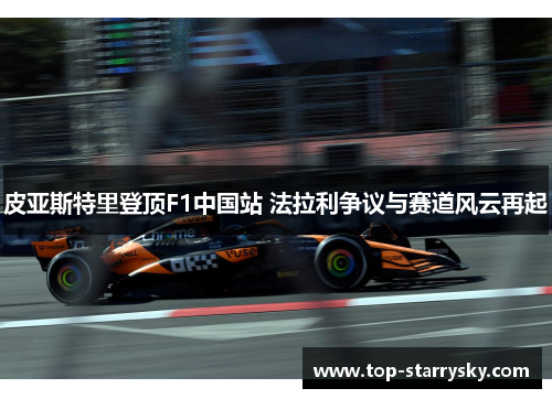 皮亚斯特里登顶F1中国站 法拉利争议与赛道风云再起