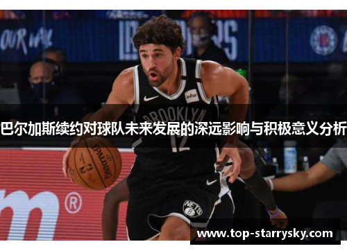 巴尔加斯续约对球队未来发展的深远影响与积极意义分析