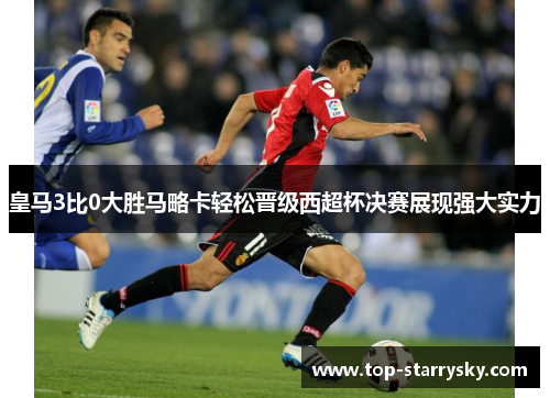 皇马3比0大胜马略卡轻松晋级西超杯决赛展现强大实力