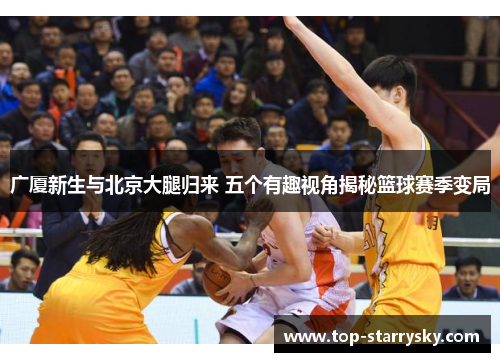 广厦新生与北京大腿归来 五个有趣视角揭秘篮球赛季变局