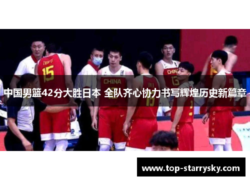 中国男篮42分大胜日本 全队齐心协力书写辉煌历史新篇章