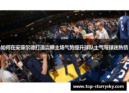 如何在安菲尔德打造震撼主场气势提升球队士气与球迷热情