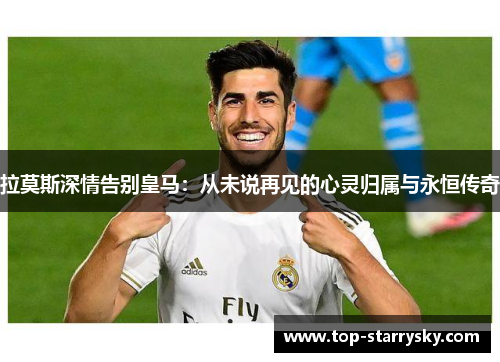 拉莫斯深情告别皇马：从未说再见的心灵归属与永恒传奇
