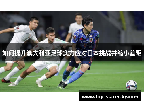 如何提升澳大利亚足球实力应对日本挑战并缩小差距